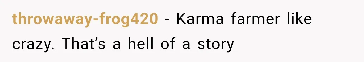 throwaway-frog420 − Karma farmer like crazy. That’s a hell of a story