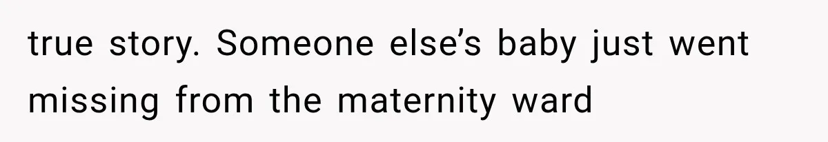 true story. Someone else’s baby just went missing from the maternity ward