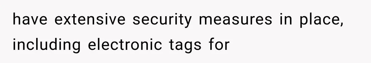 have extensive security measures in place, including electronic tags for