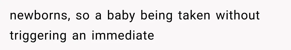 newborns, so a baby being taken without triggering an immediate