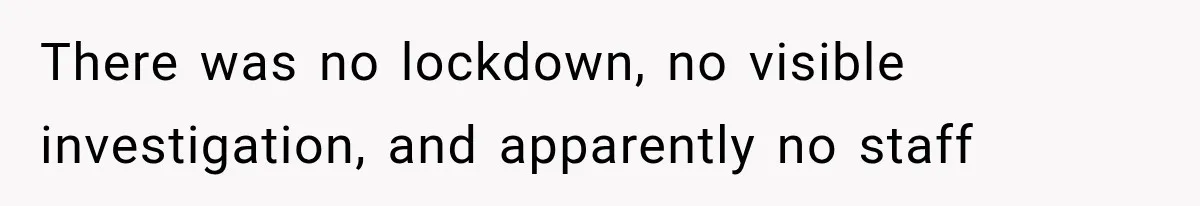 There was no lockdown, no visible investigation, and apparently no staff