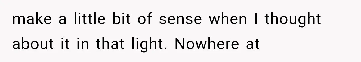make a little bit of sense when I thought about it in that light. Nowhere at