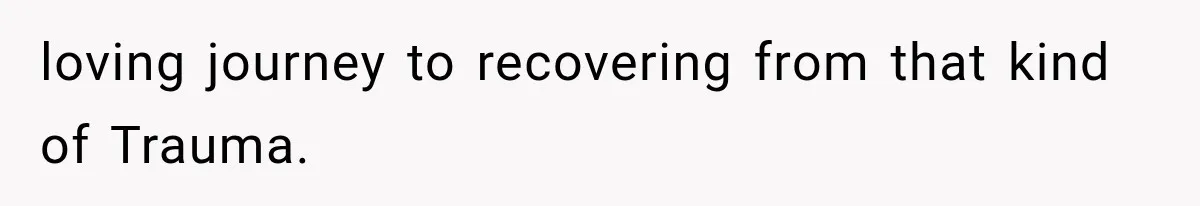loving journey to recovering from that kind of Trauma.