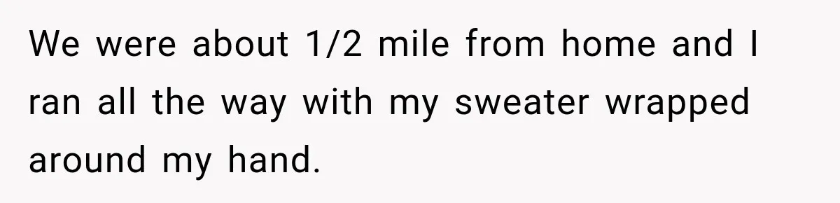 We were about 1/2 mile from home and I ran all the way with my sweater wrapped around my hand.