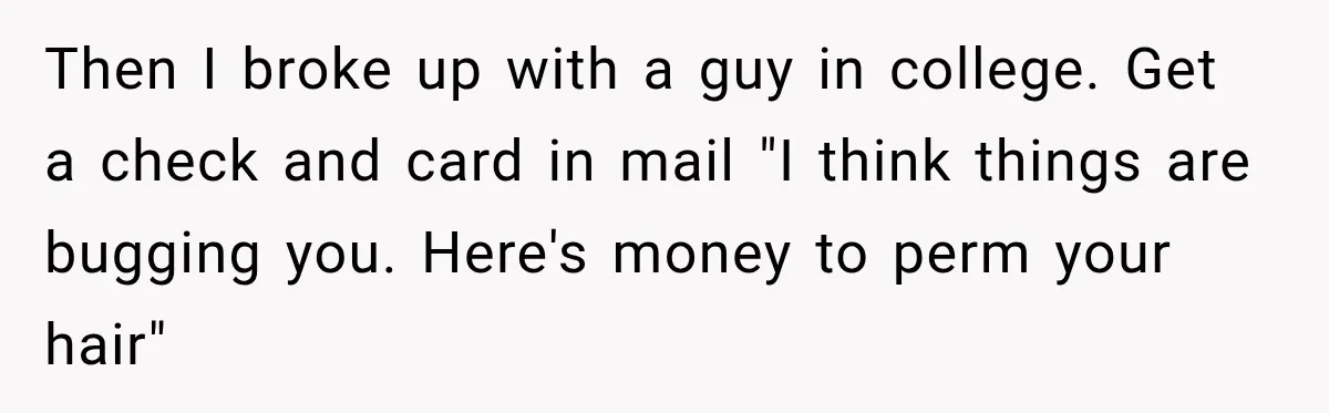 Then I broke up with a guy in college. Get a check and card in mail "I think things are bugging you. Here's money to perm your hair"