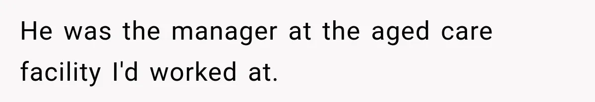 He was the manager at the aged care facility I'd worked at.