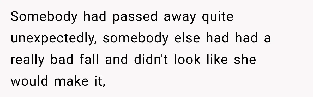 Somebody had passed away quite unexpectedly, somebody else had had a really bad fall and didn't look like she would make it,