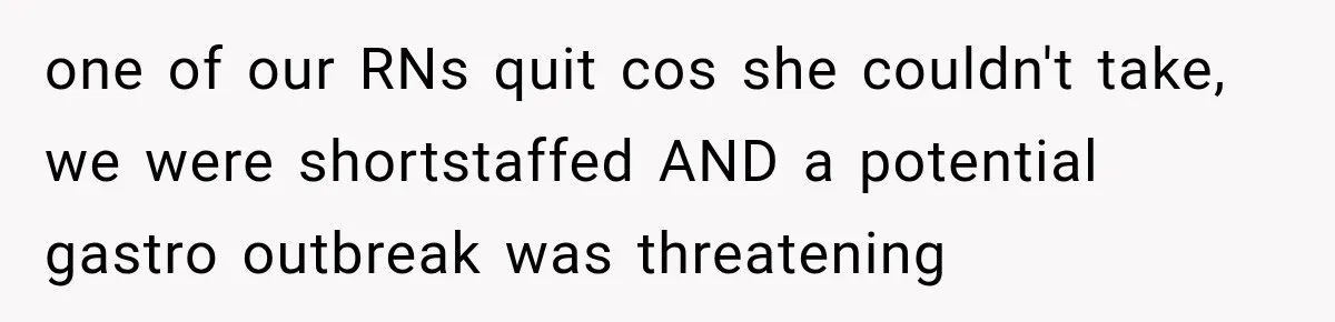one of our RNs quit cos she couldn't take, we were shortstaffed AND a potential gastro outbreak was threatening