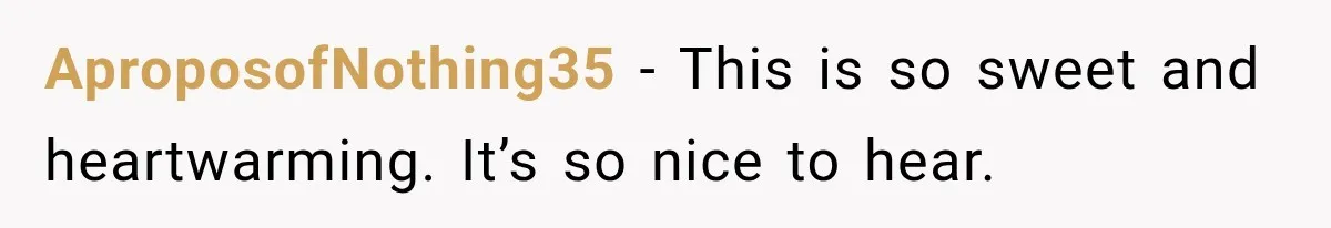 AproposofNothing35 − This is so sweet and heartwarming. It’s so nice to hear.