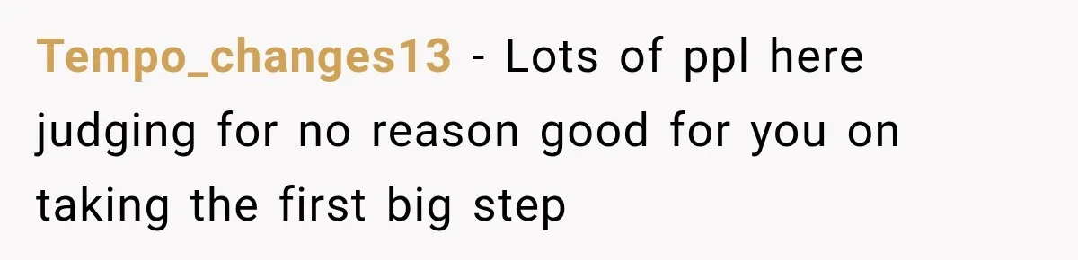 Tempo_changes13 − Lots of ppl here judging for no reason good for you on taking the first big step