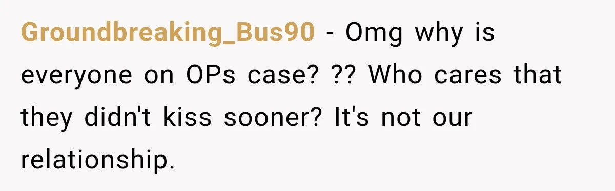 Groundbreaking_Bus90 − Omg why is everyone on OPs case? ?? Who cares that they didn't kiss sooner? It's not our relationship.