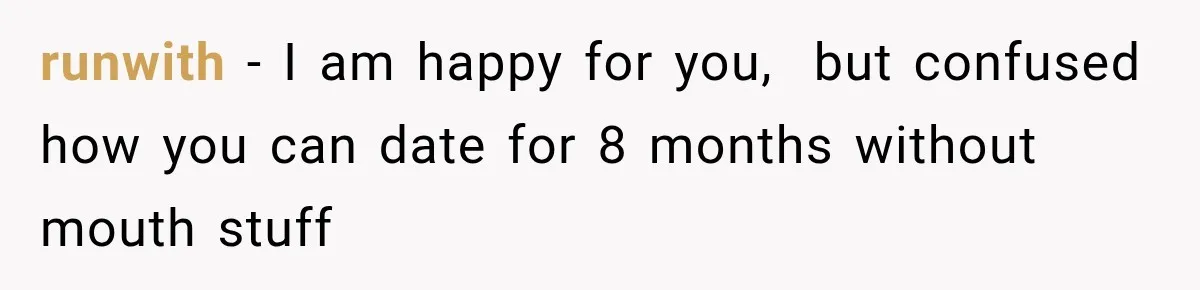 runwith − I am happy for you,  but confused how you can date for 8 months without mouth stuff