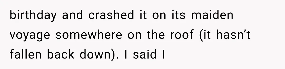 Her Neighbors Claimed They Needed to Find a Lost Drone. She Refused to Let Them Into Her Apartment, and Things Got Strange Fast. birthday and crashed it on its maiden voyage somewhere on the roof (it hasn’t fallen back down). I said I