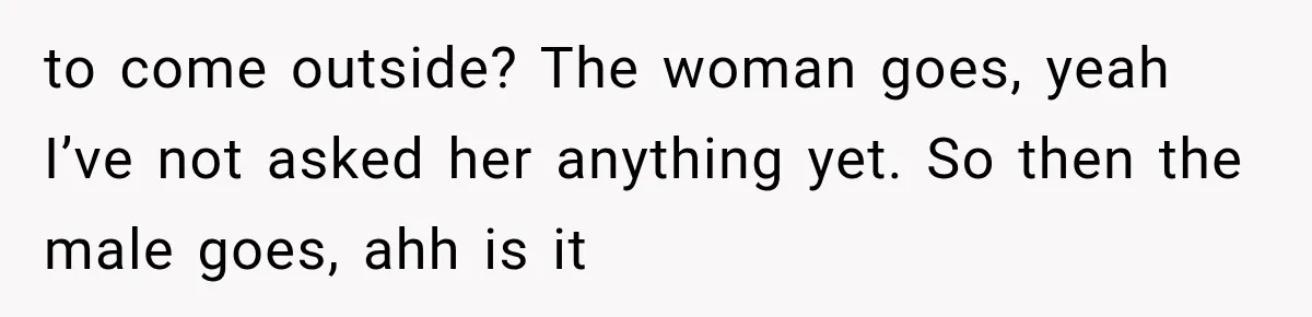Her Neighbors Claimed They Needed to Find a Lost Drone. She Refused to Let Them Into Her Apartment, and Things Got Strange Fast. to come outside? The woman goes, yeah I’ve not asked her anything yet. So then the male goes, ahh is it