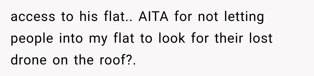 Her Neighbors Claimed They Needed to Find a Lost Drone. She Refused to Let Them Into Her Apartment, and Things Got Strange Fast. access to his flat.. AITA for not letting people into my flat to look for their lost drone on the roof?.