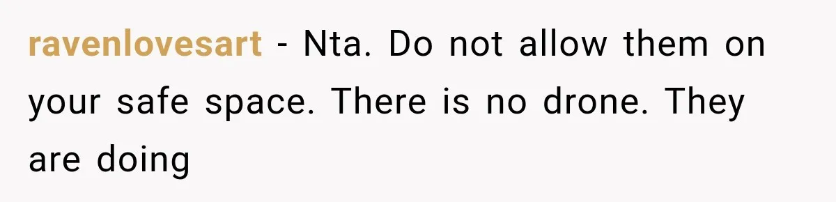 Her Neighbors Claimed They Needed to Find a Lost Drone. She Refused to Let Them Into Her Apartment, and Things Got Strange Fast. ravenlovesart − Nta. Do not allow them on your safe space. There is no drone. They are doing