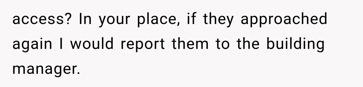 Her Neighbors Claimed They Needed to Find a Lost Drone. She Refused to Let Them Into Her Apartment, and Things Got Strange Fast. access? In your place, if they approached again I would report them to the building manager.