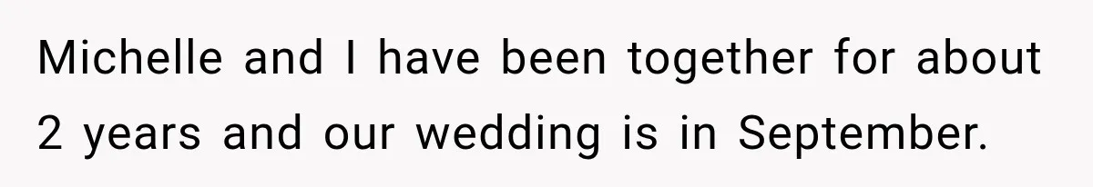 Michelle and I have been together for about 2 years and our wedding is in September.