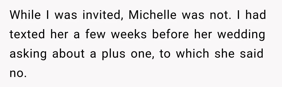 While I was invited, Michelle was not. I had texted her a few weeks before her wedding asking about a plus one, to which she said no.