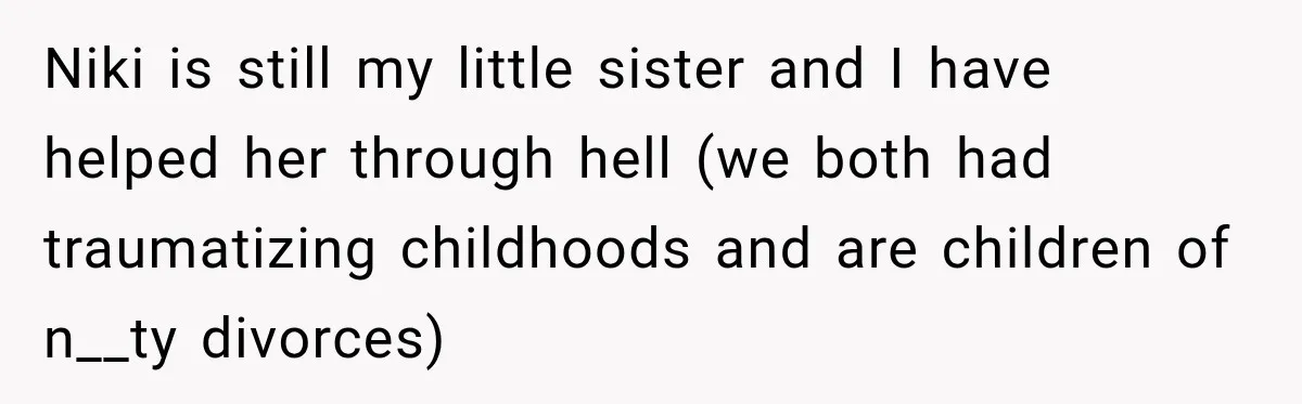 Niki is still my little sister and I have helped her through hell (we both had traumatizing childhoods and are children of n__ty divorces)