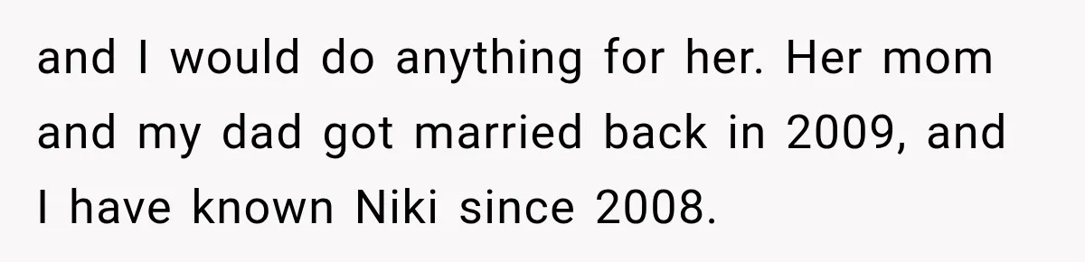 and I would do anything for her. Her mom and my dad got married back in 2009, and I have known Niki since 2008.