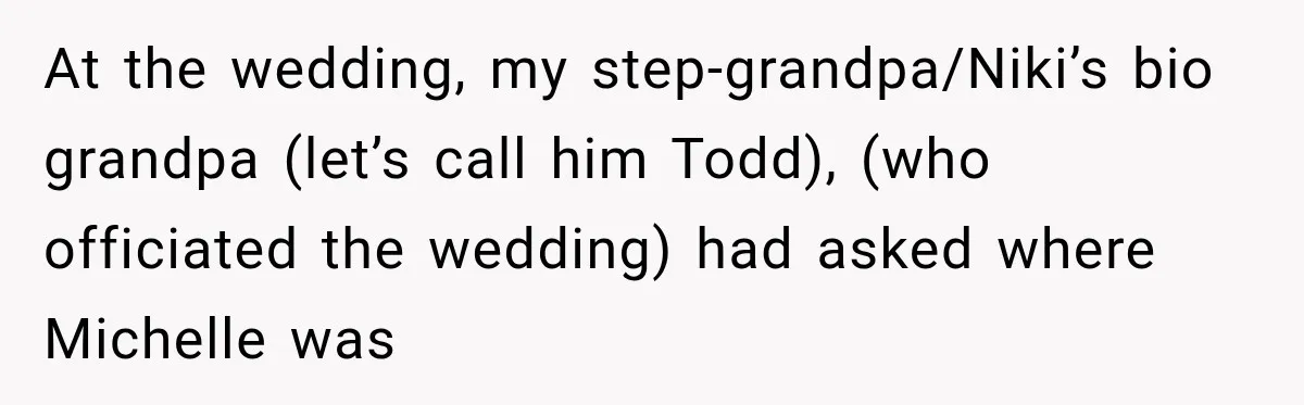 At the wedding, my step-grandpa/Niki’s bio grandpa (let’s call him Todd), (who officiated the wedding) had asked where Michelle was