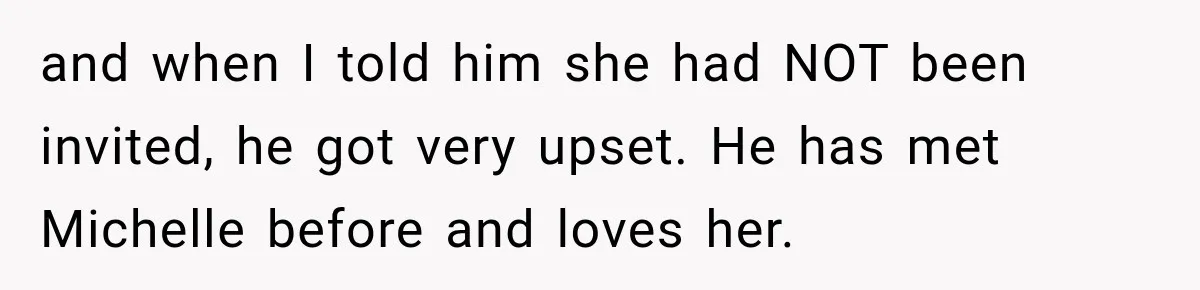 and when I told him she had NOT been invited, he got very upset. He has met Michelle before and loves her.