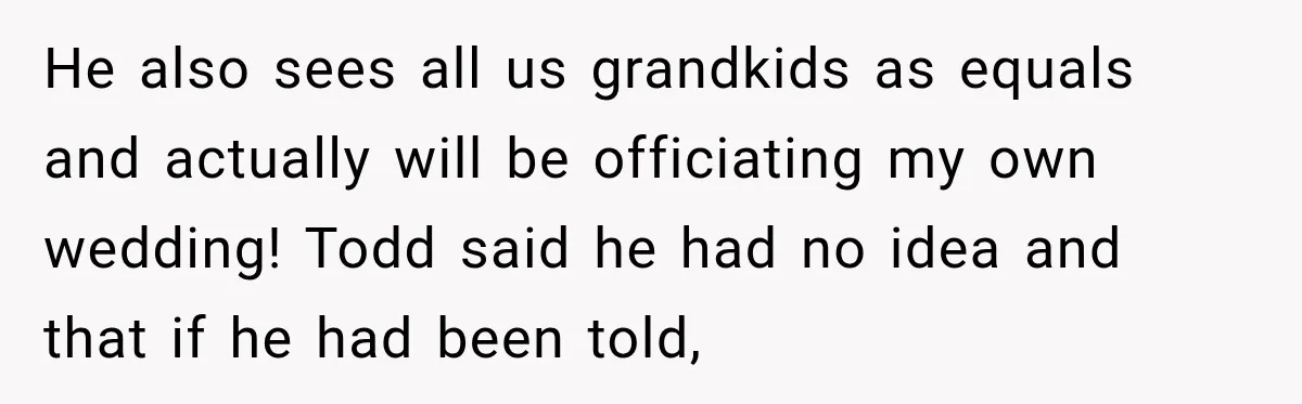 He also sees all us grandkids as equals and actually will be officiating my own wedding! Todd said he had no idea and that if he had been told,