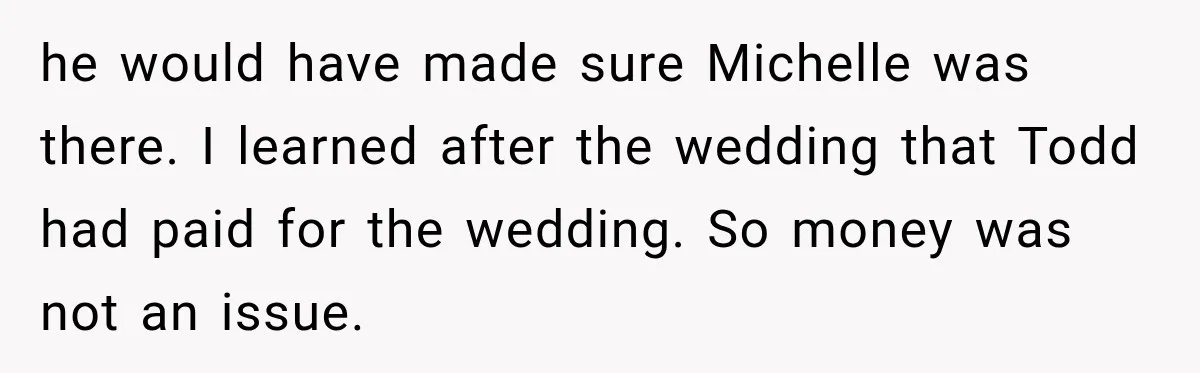 he would have made sure Michelle was there. I learned after the wedding that Todd had paid for the wedding. So money was not an issue.