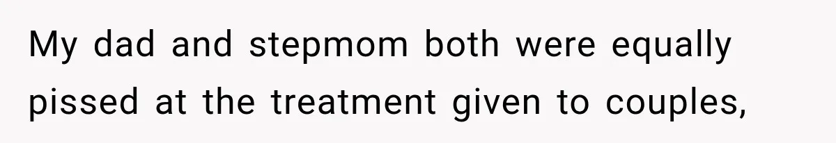 My dad and stepmom both were equally pissed at the treatment given to couples,
