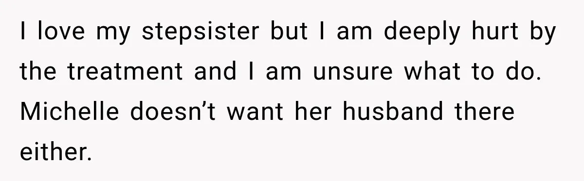 I love my stepsister but I am deeply hurt by the treatment and I am unsure what to do. Michelle doesn’t want her husband there either.