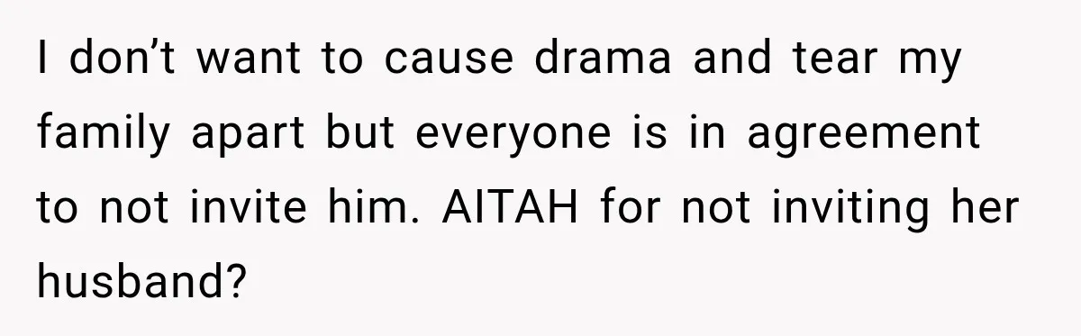 I don’t want to cause drama and tear my family apart but everyone is in agreement to not invite him. AITAH for not inviting her husband?