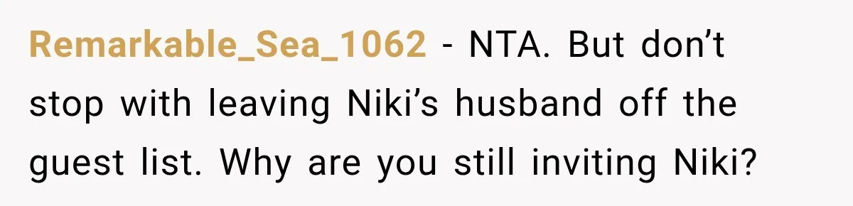 Remarkable_Sea_1062 − NTA. But don’t stop with leaving Niki’s husband off the guest list. Why are you still inviting Niki?