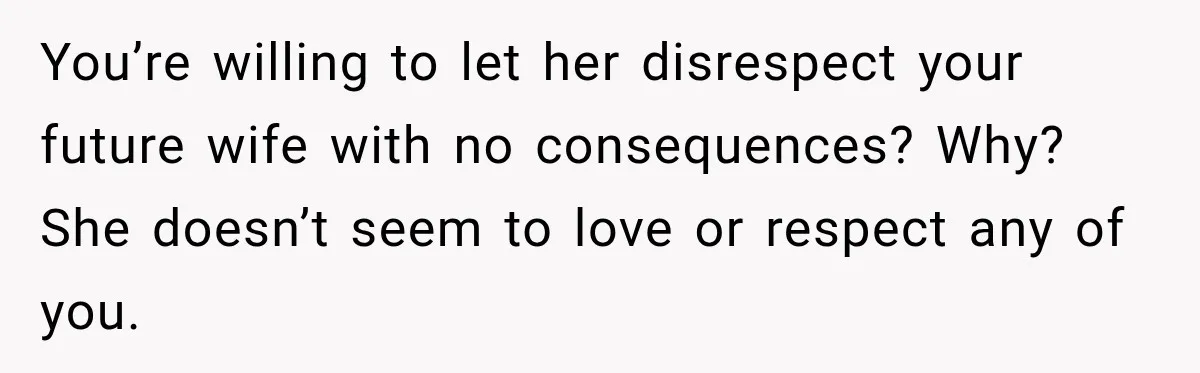 You’re willing to let her disrespect your future wife with no consequences? Why? She doesn’t seem to love or respect any of you.