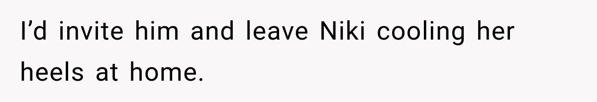I’d invite him and leave Niki cooling her heels at home.