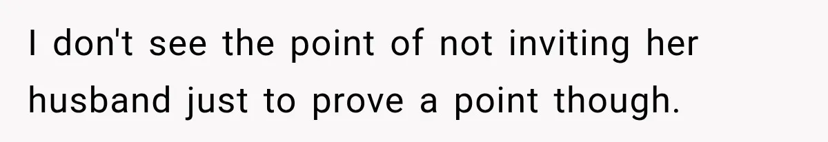 I don't see the point of not inviting her husband just to prove a point though.