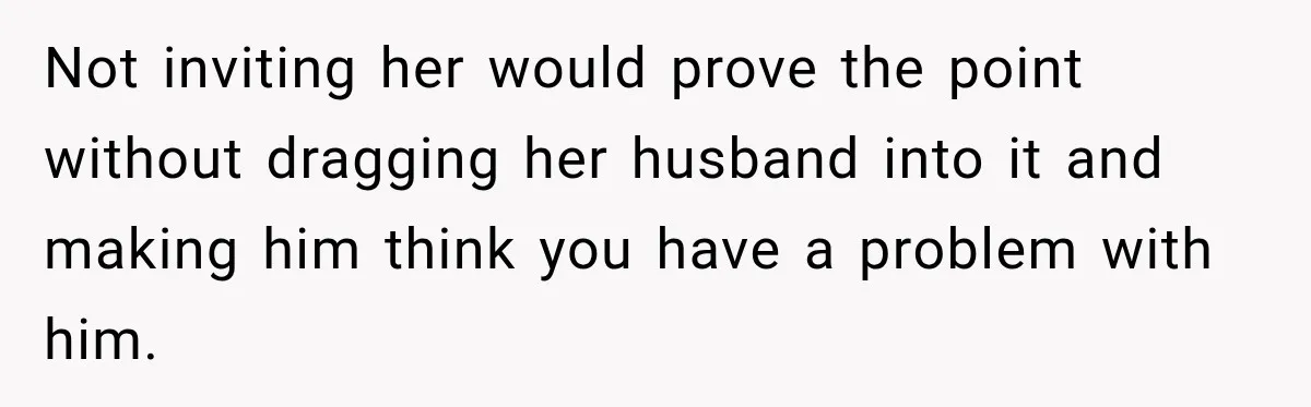 Not inviting her would prove the point without dragging her husband into it and making him think you have a problem with him.