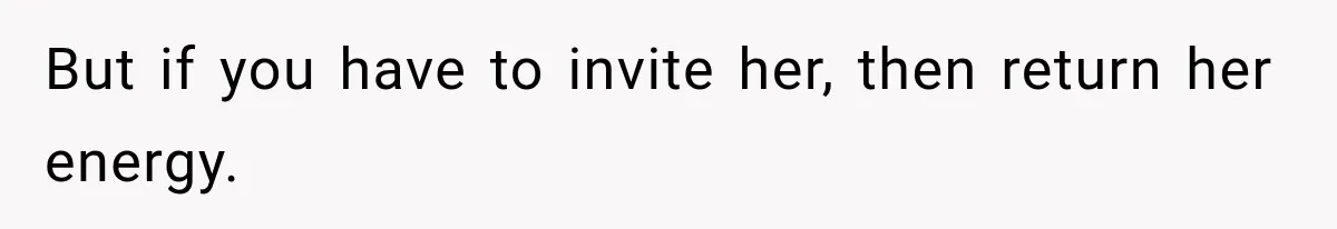But if you have to invite her, then return her energy.