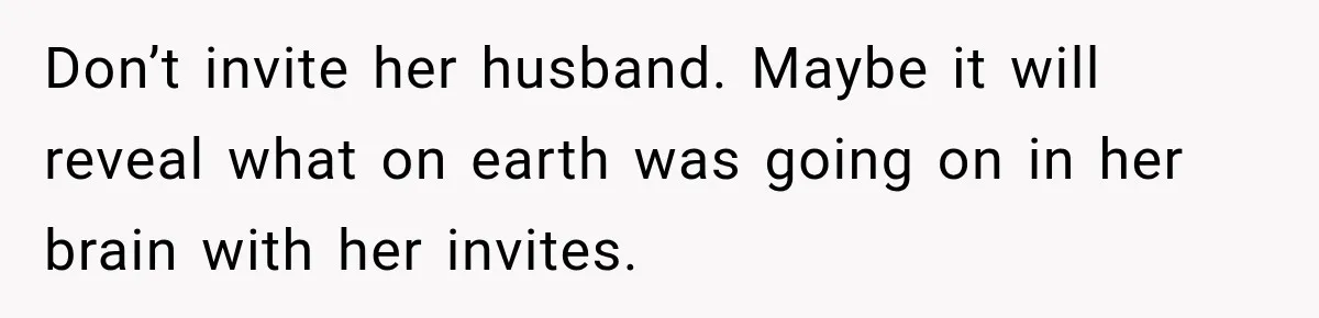 Don’t invite her husband. Maybe it will reveal what on earth was going on in her brain with her invites.