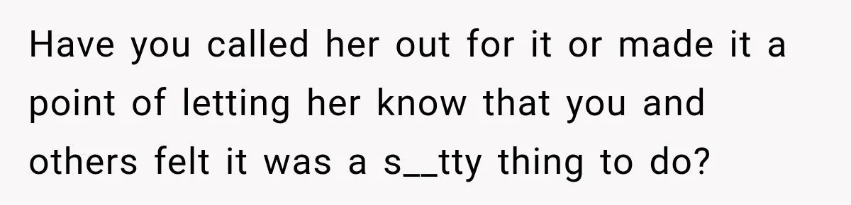 Have you called her out for it or made it a point of letting her know that you and others felt it was a s__tty thing to do?