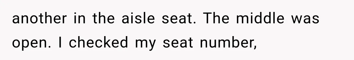 another in the aisle seat. The middle was open. I checked my seat number,