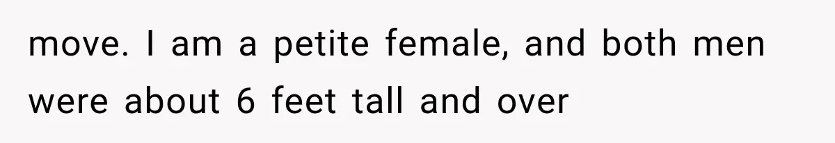 move. I am a petite female, and both men were about 6 feet tall and over