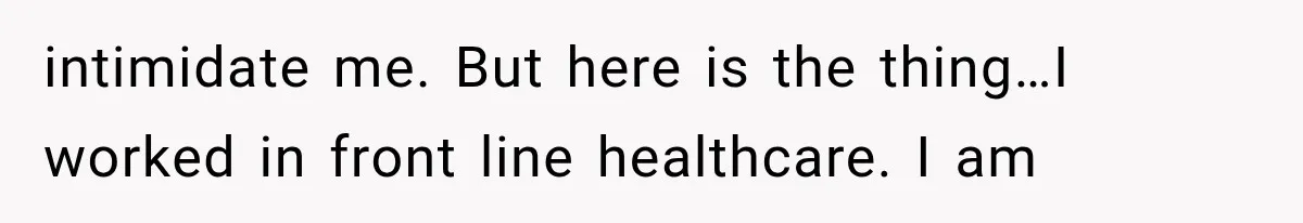 intimidate me. But here is the thing…I worked in front line healthcare. I am