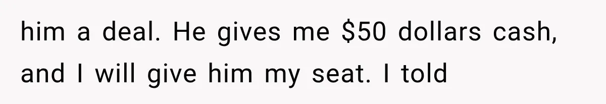 him a deal. He gives me $50 dollars cash, and I will give him my seat. I told