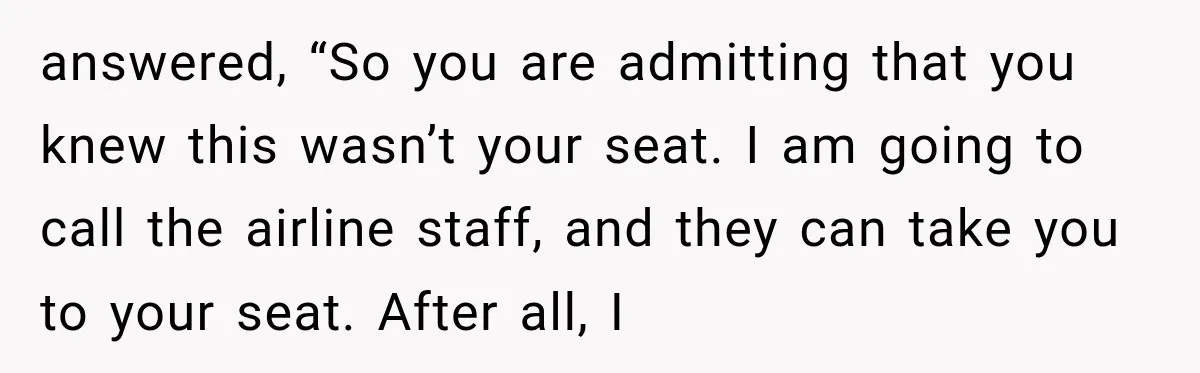 answered, “So you are admitting that you knew this wasn’t your seat. I am going to call the airline staff, and they can take you to your seat. After all,...