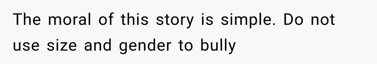 The moral of this story is simple. Do not use size and gender to bully