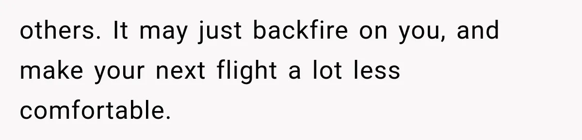 others. It may just backfire on you, and make your next flight a lot less comfortable.