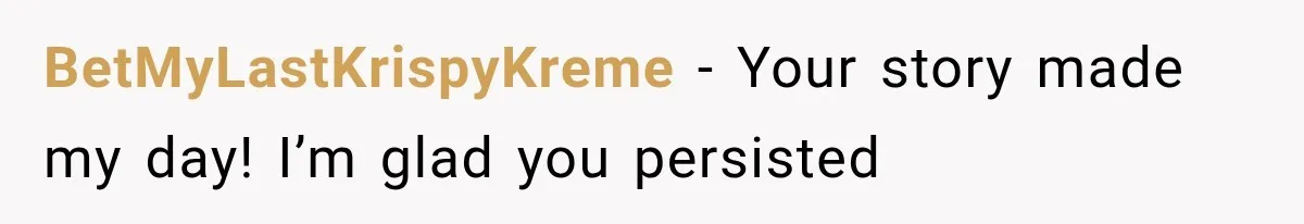 BetMyLastKrispyKreme − Your story made my day! I’m glad you persisted