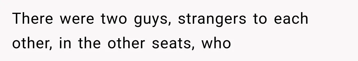 There were two guys, strangers to each other, in the other seats, who