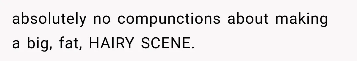 absolutely no compunctions about making a big, fat, HAIRY SCENE.